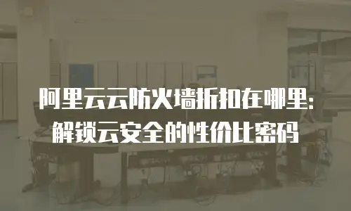 阿里云云防火墙折扣在哪里：解锁云安全的性价比密码
