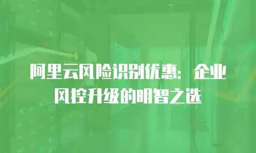 阿里云风险识别优惠：企业风控升级的明智之选