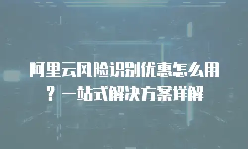 阿里云风险识别优惠怎么用？一站式解决方案详解