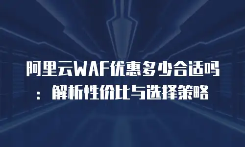 阿里云WAF优惠多少合适吗：解析性价比与选择策略