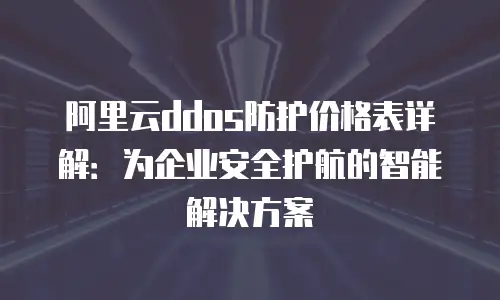 阿里云ddos防护价格表详解：为企业安全护航的智能解决方案