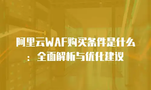 阿里云WAF购买条件是什么：全面解析与优化建议