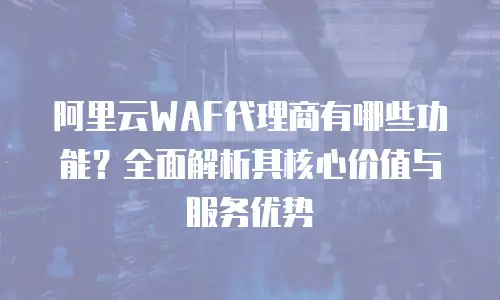 阿里云WAF代理商有哪些功能？全面解析其核心价值与服务优势