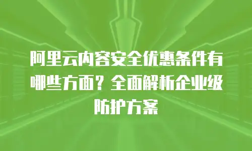 阿里云内容安全优惠条件有哪些方面？全面解析企业级防护方案