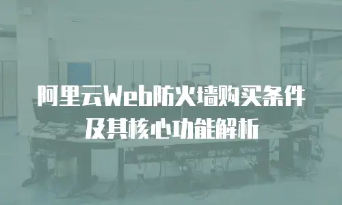 阿里云Web防火墙购买条件及其核心功能解析
