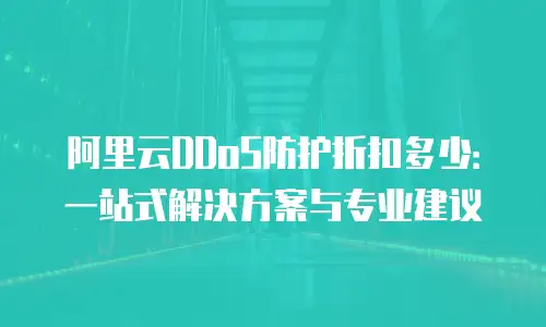 阿里云DDoS防护折扣多少：一站式解决方案与专业建议