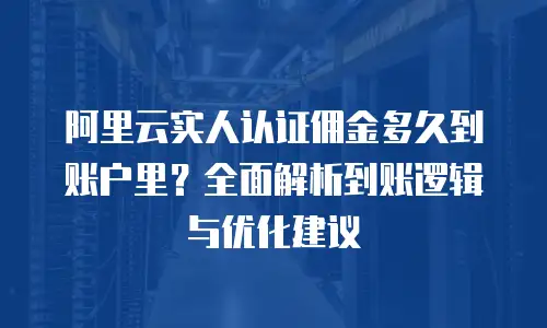 阿里云实人认证佣金多久到账户里？全面解析到账逻辑与优化建议