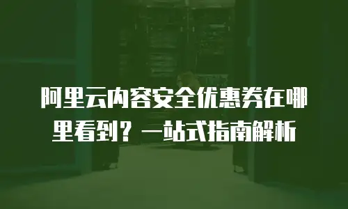 阿里云内容安全优惠券在哪里看到？一站式指南解析