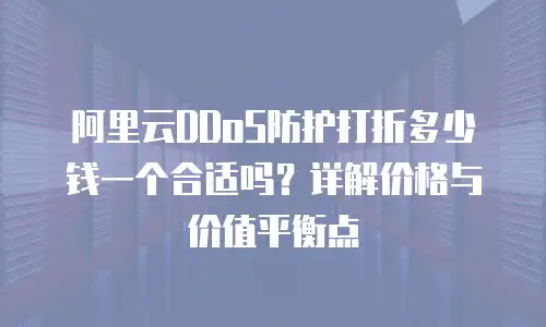 阿里云DDoS防护打折多少钱一个合适吗？详解价格与价值平衡点
