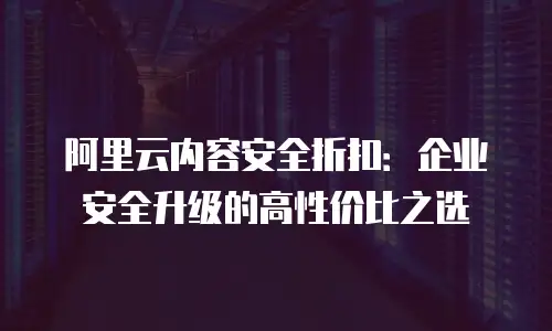 阿里云内容安全折扣：企业安全升级的高性价比之选