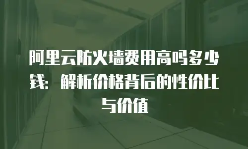 阿里云防火墙费用高吗多少钱：解析价格背后的性价比与价值