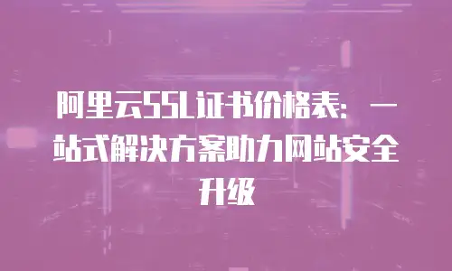 阿里云SSL证书价格表：一站式解决方案助力网站安全升级