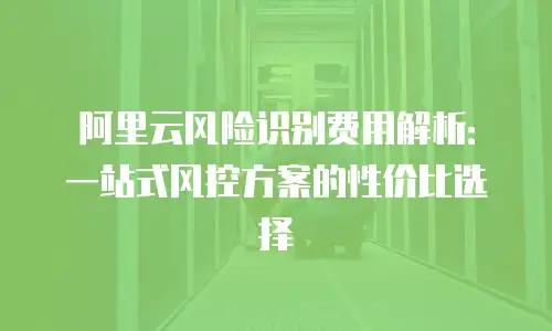 阿里云风险识别费用解析：一站式风控方案的性价比选择