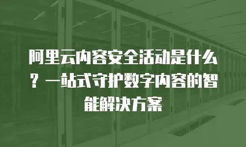 阿里云内容安全活动是什么？一站式守护数字内容的智能解决方案