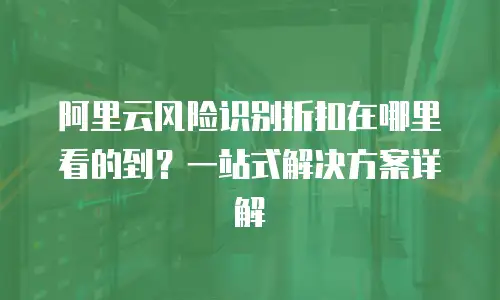 阿里云风险识别折扣在哪里看的到？一站式解决方案详解