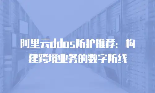 阿里云ddos防护推荐：构建跨境业务的数字防线