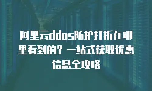 阿里云ddos防护打折在哪里看到的？一站式获取优惠信息全攻略