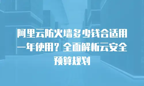 阿里云防火墙多少钱合适用一年使用？全面解析云安全预算规划