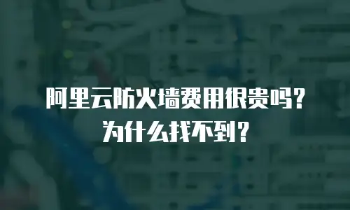 阿里云防火墙费用很贵吗？为什么找不到？