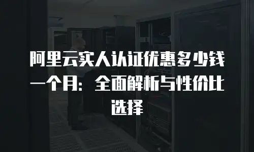 阿里云实人认证优惠多少钱一个月：全面解析与性价比选择