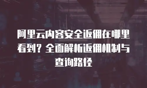 阿里云内容安全返佣在哪里看到？全面解析返佣机制与查询路径