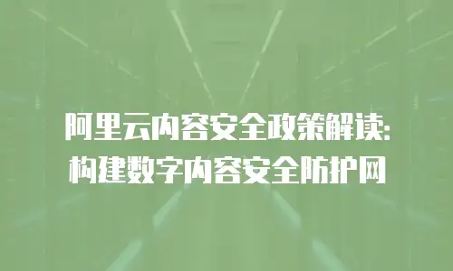 阿里云内容安全政策解读：构建数字内容安全防护网