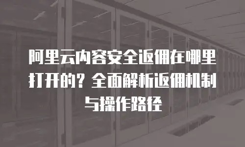 阿里云内容安全返佣在哪里打开的？全面解析返佣机制与操作路径