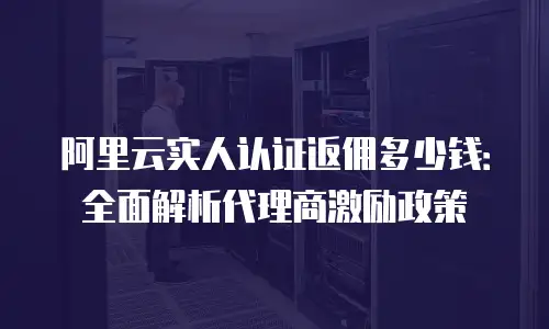 阿里云实人认证返佣多少钱：全面解析代理商激励政策