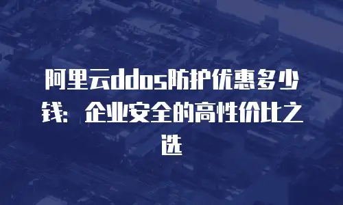 阿里云ddos防护优惠多少钱：企业安全的高性价比之选