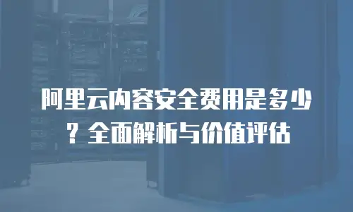 阿里云内容安全费用是多少？全面解析与价值评估
