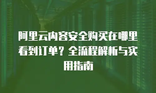 阿里云内容安全购买在哪里看到订单？全流程解析与实用指南