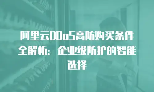 阿里云DDoS高防购买条件全解析：企业级防护的智能选择