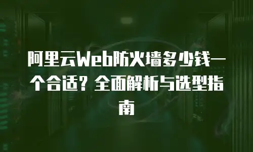 阿里云Web防火墙多少钱一个合适？全面解析与选型指南