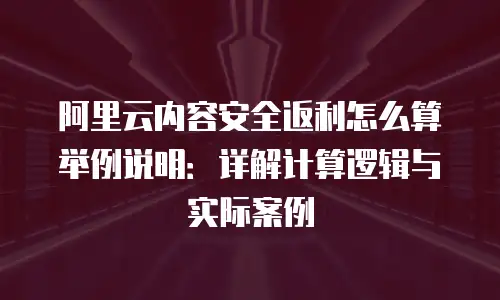 阿里云内容安全返利怎么算举例说明：详解计算逻辑与实际案例