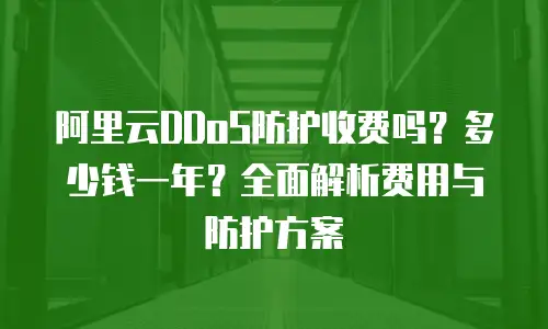 阿里云DDoS防护收费吗？多少钱一年？全面解析费用与防护方案