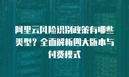 阿里云风险识别政策有哪些类型？全面解析四大版本与付费模式