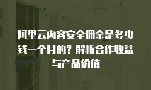 阿里云内容安全佣金是多少钱一个月的？解析合作收益与产品价值