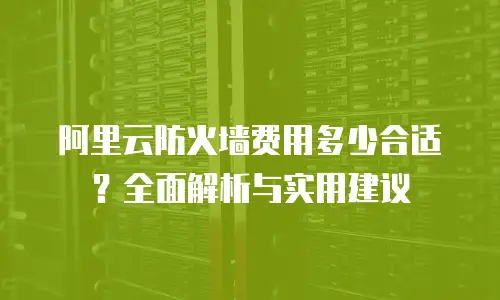 阿里云防火墙费用多少合适？全面解析与实用建议