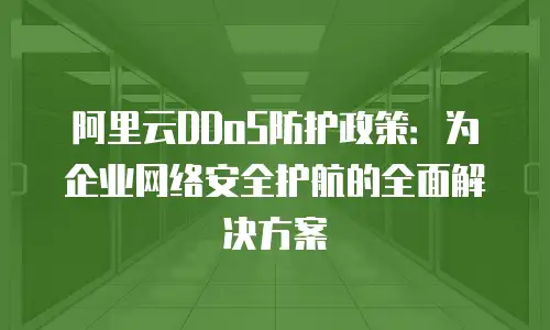 阿里云DDoS防护政策：为企业网络安全护航的全面解决方案