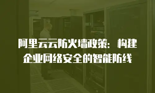 阿里云云防火墙政策：构建企业网络安全的智能防线