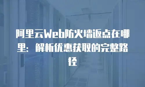 阿里云Web防火墙返点在哪里：解析优惠获取的完整路径