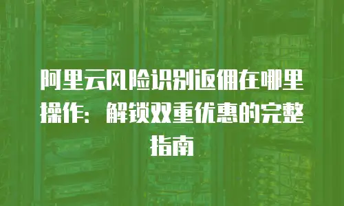 阿里云风险识别返佣在哪里操作：解锁双重优惠的完整指南