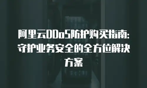 阿里云DDoS防护购买指南：守护业务安全的全方位解决方案