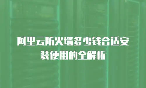 阿里云防火墙多少钱合适安装使用的全解析