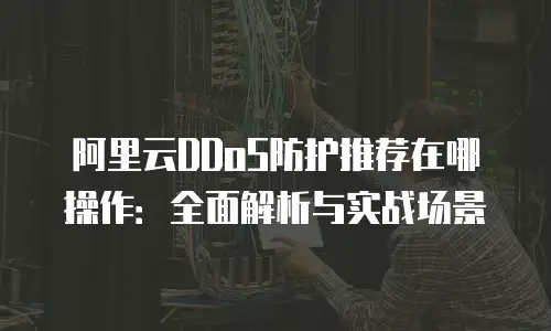 阿里云DDoS防护推荐在哪操作：全面解析与实战场景