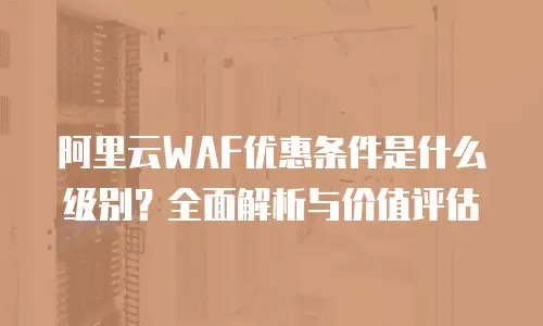 阿里云WAF优惠条件是什么级别？全面解析与价值评估