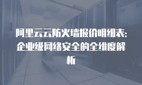 阿里云云防火墙报价明细表：企业级网络安全的全维度解析