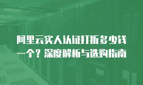 阿里云实人认证打折多少钱一个？深度解析与选购指南