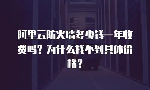 阿里云防火墙多少钱一年收费吗？为什么找不到具体价格？