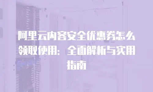 阿里云内容安全优惠券怎么领取使用：全面解析与实用指南